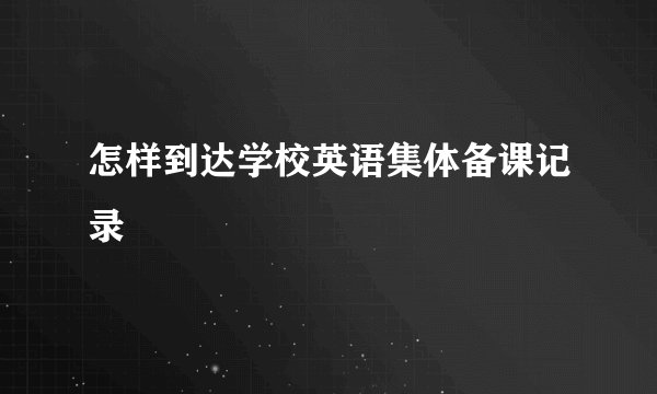 怎样到达学校英语集体备课记录