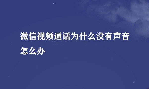 微信视频通话为什么没有声音怎么办