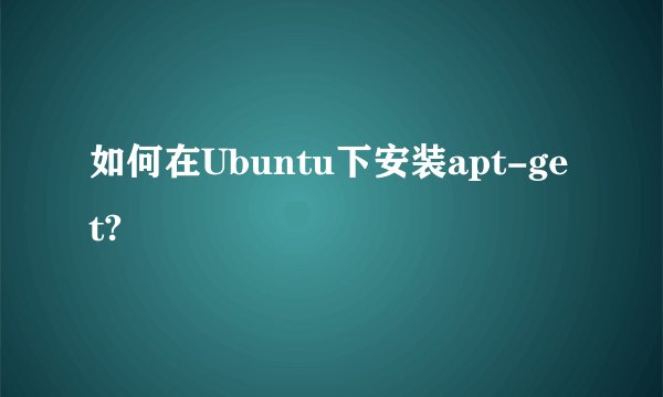 如何在Ubuntu下安装apt-get?