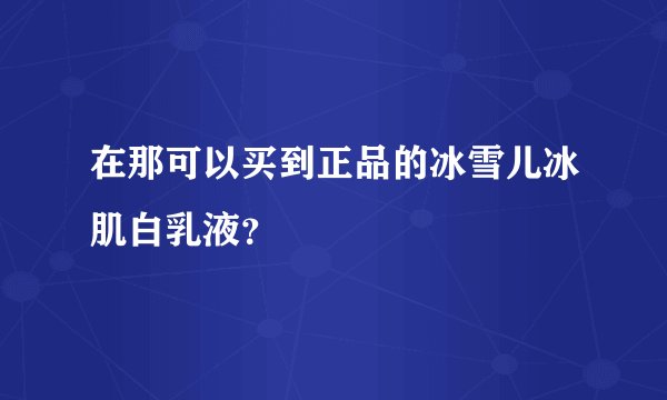 在那可以买到正品的冰雪儿冰肌白乳液？