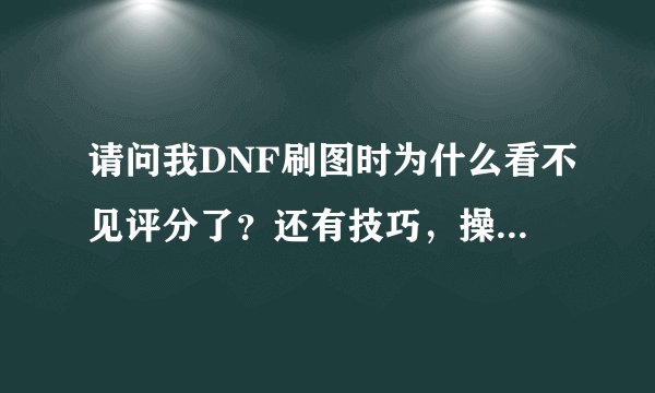 请问我DNF刷图时为什么看不见评分了？还有技巧，操作那个都看不见了！