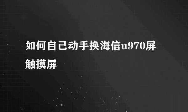 如何自己动手换海信u970屏触摸屏