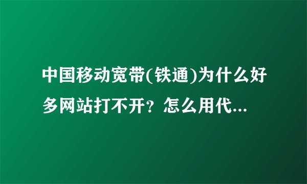 中国移动宽带(铁通)为什么好多网站打不开？怎么用代理IP？详细点谢谢