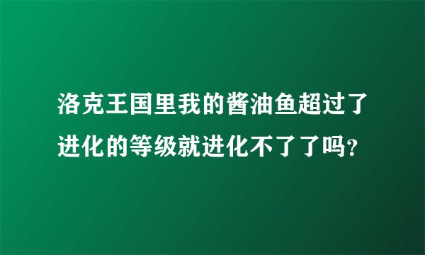 洛克王国里我的酱油鱼超过了进化的等级就进化不了了吗？