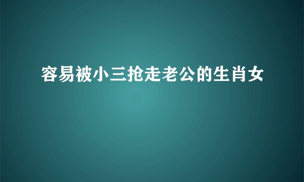 容易被小三抢走老公的生肖女
