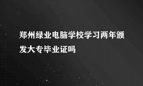 郑州绿业电脑学校学习两年颁发大专毕业证吗