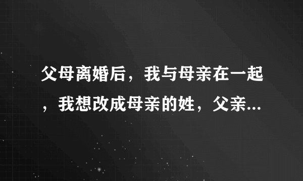 父母离婚后，我与母亲在一起，我想改成母亲的姓，父亲不同意，我可不可以改姓？