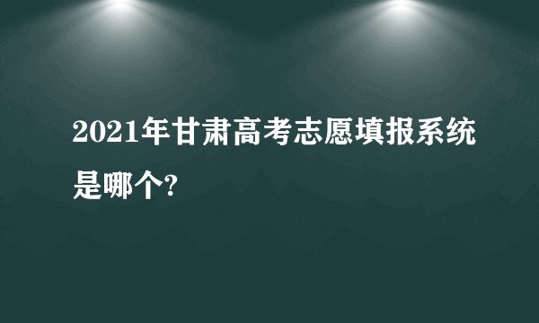 2021年甘肃高考志愿填报系统是哪个?