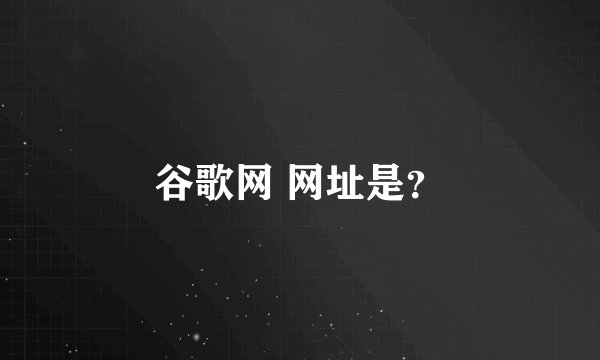 谷歌网 网址是？