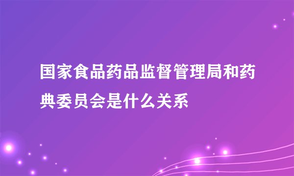 国家食品药品监督管理局和药典委员会是什么关系