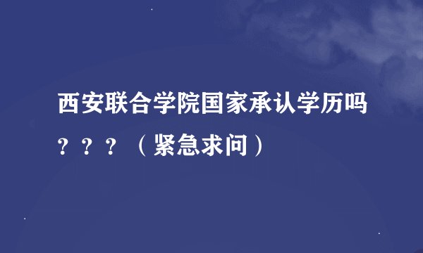西安联合学院国家承认学历吗？？？（紧急求问）