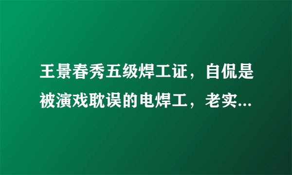 王景春秀五级焊工证，自侃是被演戏耽误的电焊工，老实憨憨的样子