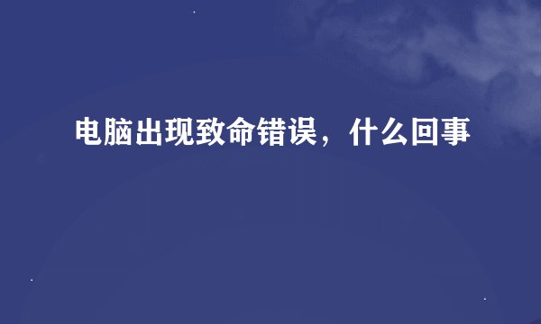电脑出现致命错误，什么回事