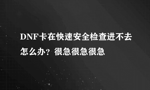 DNF卡在快速安全检查进不去怎么办？很急很急很急