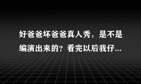 好爸爸坏爸爸真人秀，是不是编演出来的？看完以后我仔细的看了视频下面的信息是魏一宁嘉宾这就让我怀疑起