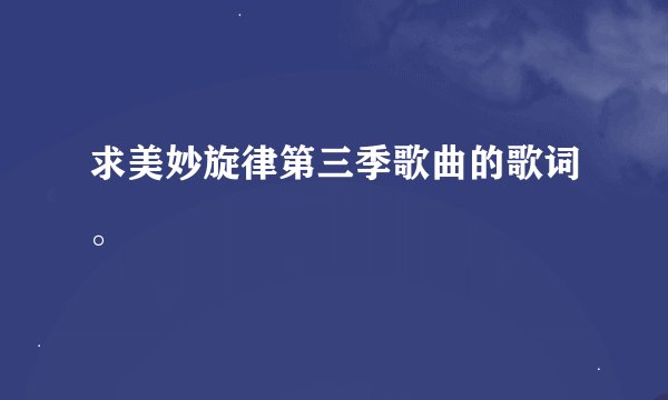 求美妙旋律第三季歌曲的歌词。