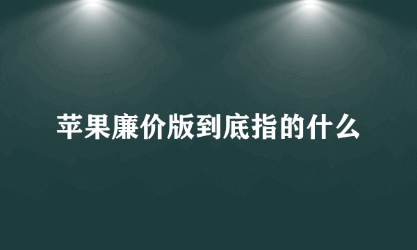 苹果廉价版到底指的什么