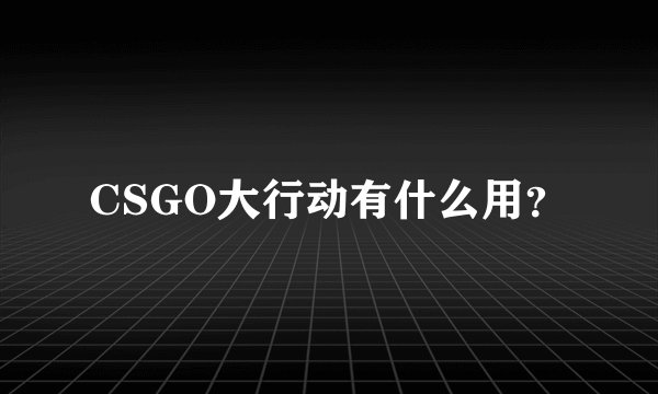 CSGO大行动有什么用？