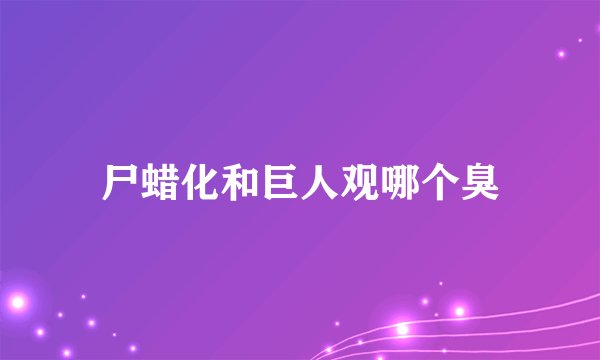 尸蜡化和巨人观哪个臭