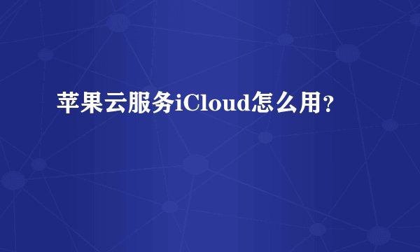 苹果云服务iCloud怎么用？