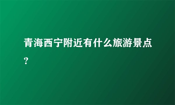 青海西宁附近有什么旅游景点？