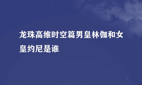 龙珠高维时空篇男皇林伽和女皇约尼是谁