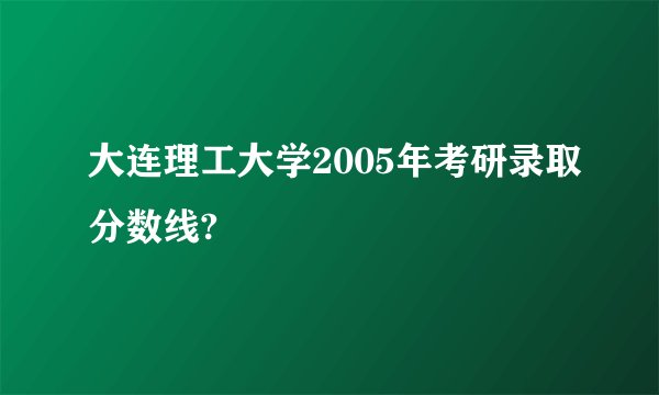 大连理工大学2005年考研录取分数线?
