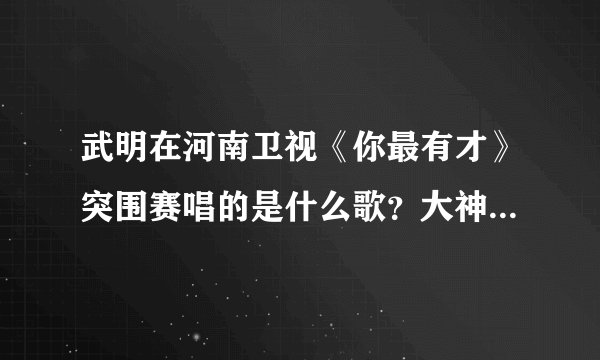 武明在河南卫视《你最有才》突围赛唱的是什么歌？大神们帮帮忙