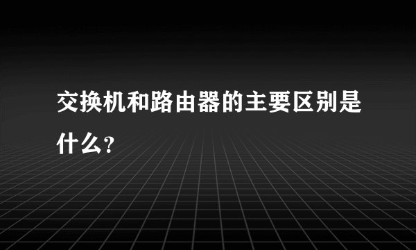 交换机和路由器的主要区别是什么？