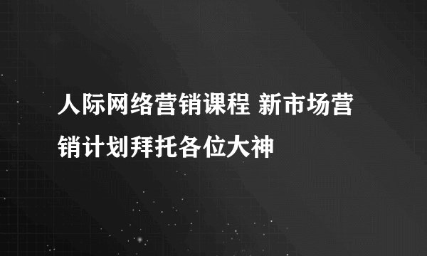 人际网络营销课程 新市场营销计划拜托各位大神