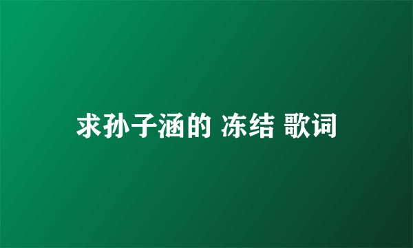 求孙子涵的 冻结 歌词