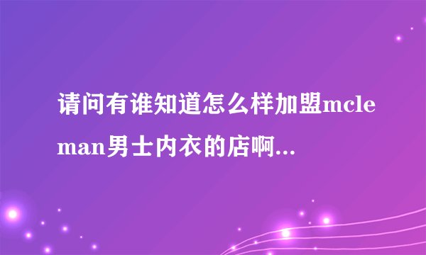 请问有谁知道怎么样加盟mcleman男士内衣的店啊，求解。。急