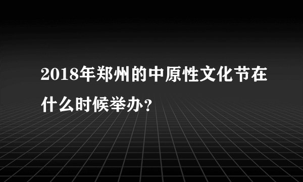 2018年郑州的中原性文化节在什么时候举办？