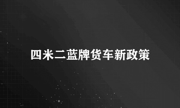 四米二蓝牌货车新政策