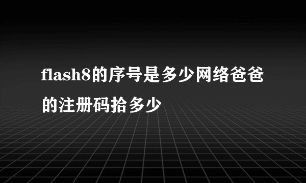 flash8的序号是多少网络爸爸的注册码拾多少