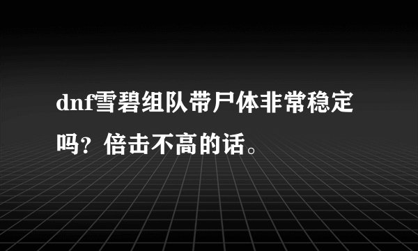 dnf雪碧组队带尸体非常稳定吗？倍击不高的话。