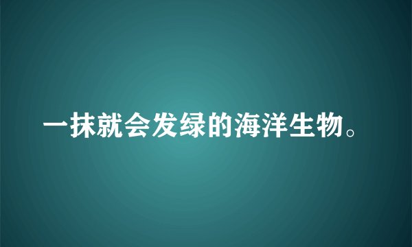 一抹就会发绿的海洋生物。