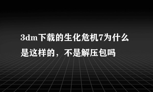 3dm下载的生化危机7为什么是这样的，不是解压包吗