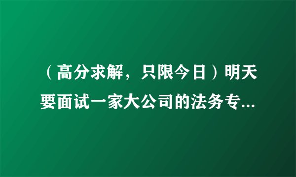 （高分求解，只限今日）明天要面试一家大公司的法务专员，有几个小问题请教~
