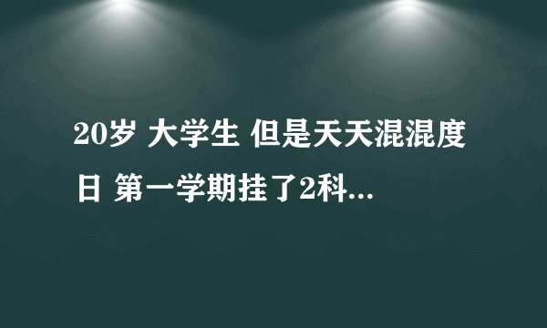 20岁 大学生 但是天天混混度日 第一学期挂了2科 没有追求 但又不想这么过下去 在大学交不到真心朋友