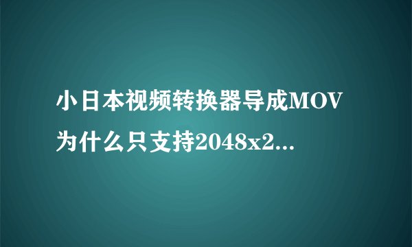 小日本视频转换器导成MOV为什么只支持2048x2048分辨率