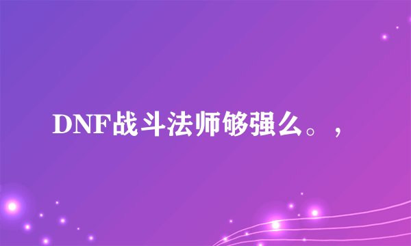 DNF战斗法师够强么。，