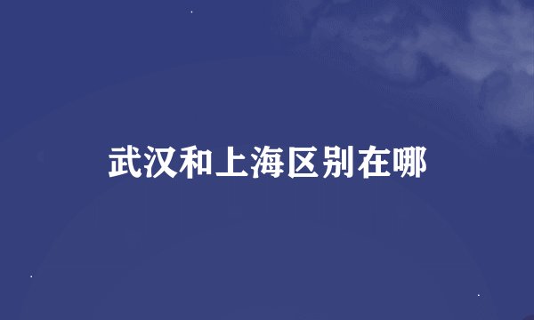 武汉和上海区别在哪