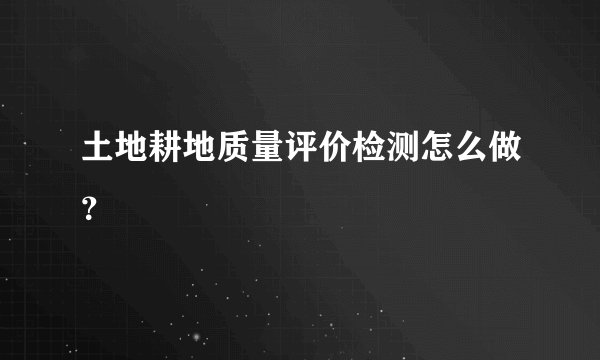 土地耕地质量评价检测怎么做？
