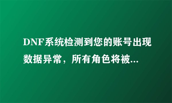 DNF系统检测到您的账号出现数据异常，所有角色将被限制，您必须于...