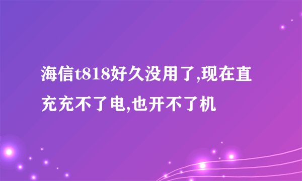 海信t818好久没用了,现在直充充不了电,也开不了机