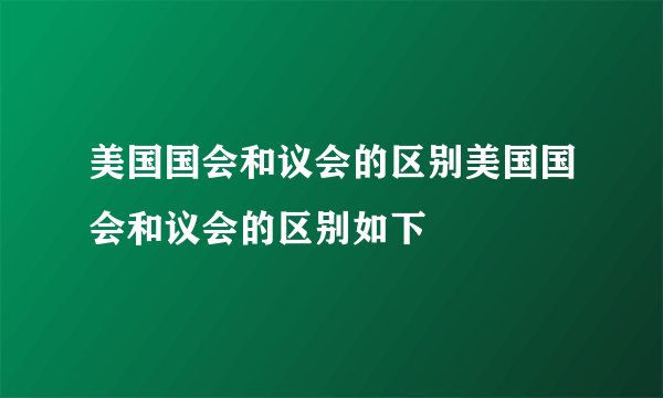美国国会和议会的区别美国国会和议会的区别如下