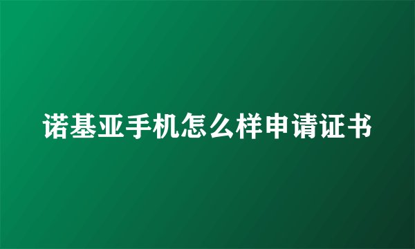 诺基亚手机怎么样申请证书