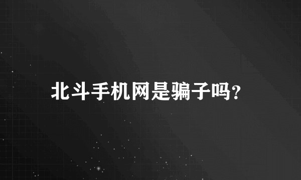 北斗手机网是骗子吗？