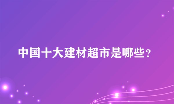 中国十大建材超市是哪些？